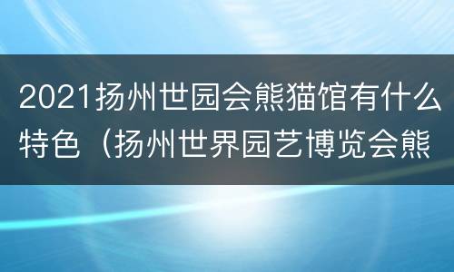2021扬州世园会熊猫馆有什么特色（扬州世界园艺博览会熊猫馆）