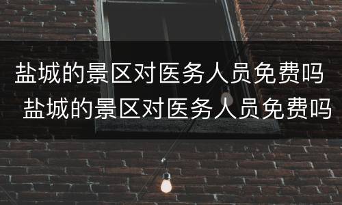 盐城的景区对医务人员免费吗 盐城的景区对医务人员免费吗最新消息