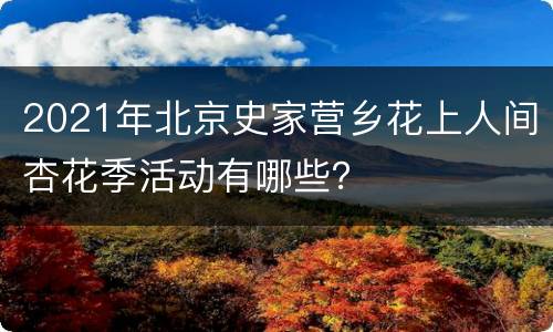 2021年北京史家营乡花上人间杏花季活动有哪些？