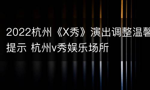 2022杭州《X秀》演出调整温馨提示 杭州v秀娱乐场所