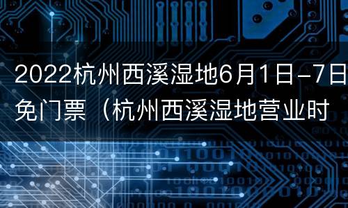 2022杭州西溪湿地6月1日-7日免门票（杭州西溪湿地营业时间）