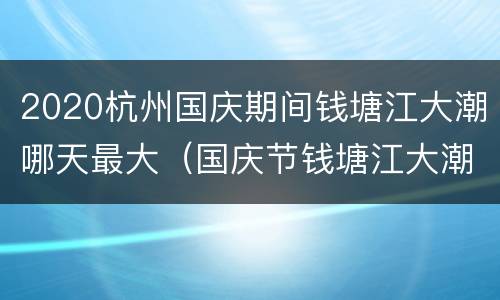 2020杭州国庆期间钱塘江大潮哪天最大（国庆节钱塘江大潮时间）