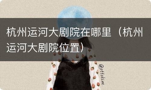 杭州运河大剧院在哪里（杭州运河大剧院位置）