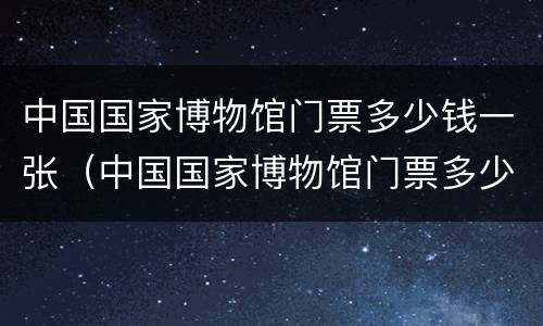 中国国家博物馆门票多少钱一张（中国国家博物馆门票多少钱一张票）