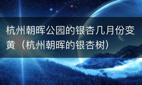 杭州朝晖公园的银杏几月份变黄（杭州朝晖的银杏树）