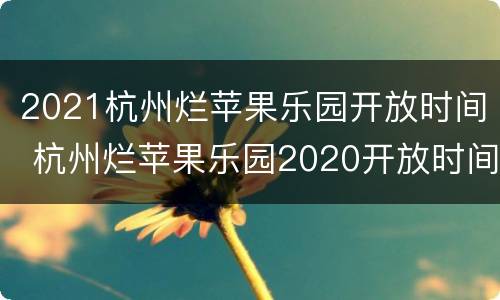 2021杭州烂苹果乐园开放时间 杭州烂苹果乐园2020开放时间