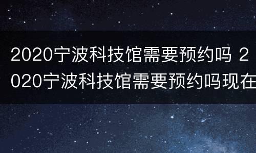 2020宁波科技馆需要预约吗 2020宁波科技馆需要预约吗现在