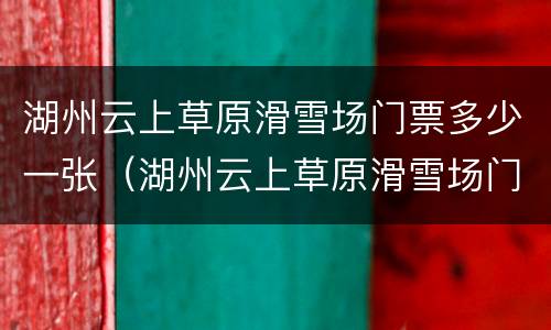 湖州云上草原滑雪场门票多少一张（湖州云上草原滑雪场门票多少一张啊）