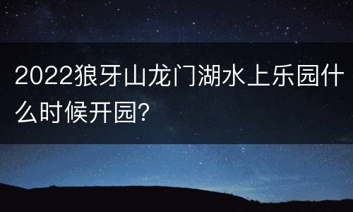 2022狼牙山龙门湖水上乐园什么时候开园？