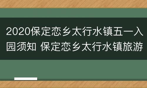 2020保定恋乡太行水镇五一入园须知 保定恋乡太行水镇旅游路线