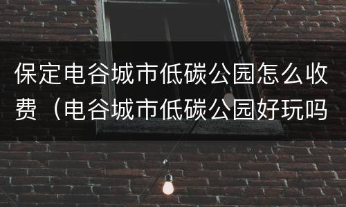 保定电谷城市低碳公园怎么收费（电谷城市低碳公园好玩吗）