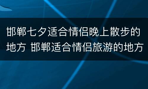 邯郸七夕适合情侣晚上散步的地方 邯郸适合情侣旅游的地方有哪些?
