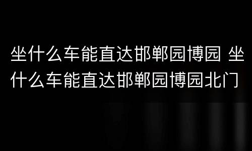 坐什么车能直达邯郸园博园 坐什么车能直达邯郸园博园北门