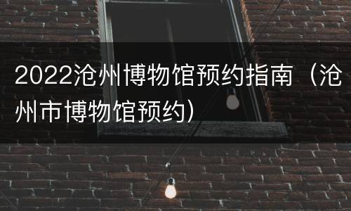 2022沧州博物馆预约指南（沧州市博物馆预约）