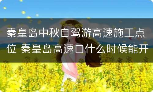 秦皇岛中秋自驾游高速施工点位 秦皇岛高速口什么时候能开