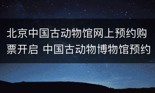 北京中国古动物馆网上预约购票开启 中国古动物博物馆预约网上预约