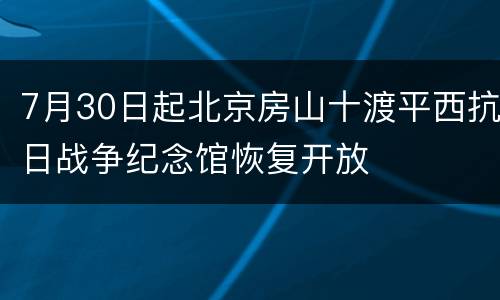 7月30日起北京房山十渡平西抗日战争纪念馆恢复开放