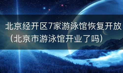 北京经开区7家游泳馆恢复开放（北京市游泳馆开业了吗）