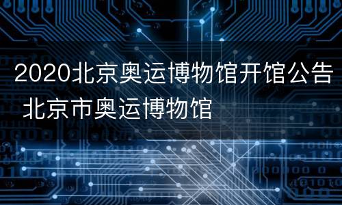 2020北京奥运博物馆开馆公告 北京市奥运博物馆