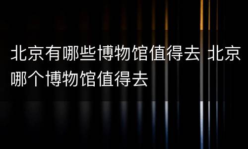 北京有哪些博物馆值得去 北京哪个博物馆值得去