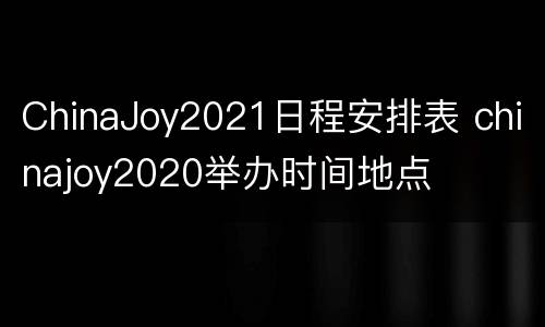 ChinaJoy2021日程安排表 chinajoy2020举办时间地点