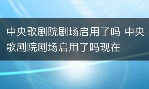 中央歌剧院剧场启用了吗 中央歌剧院剧场启用了吗现在