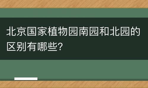 北京国家植物园南园和北园的区别有哪些？