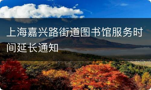上海嘉兴路街道图书馆服务时间延长通知