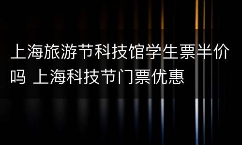 上海旅游节科技馆学生票半价吗 上海科技节门票优惠