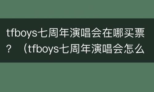 tfboys七周年演唱会在哪买票？（tfboys七周年演唱会怎么买票）