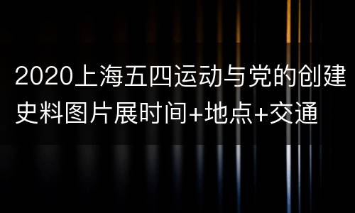 2020上海五四运动与党的创建史料图片展时间+地点+交通
