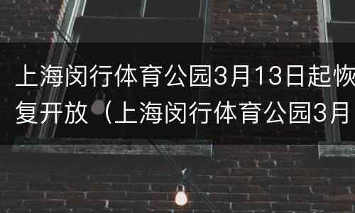 上海闵行体育公园3月13日起恢复开放（上海闵行体育公园3月13日起恢复开放时间）