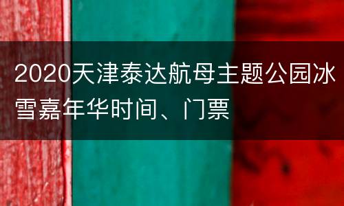 2020天津泰达航母主题公园冰雪嘉年华时间、门票