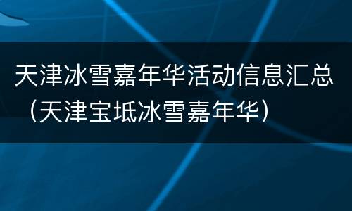 天津冰雪嘉年华活动信息汇总（天津宝坻冰雪嘉年华）