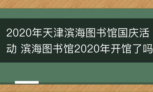 2020年天津滨海图书馆国庆活动 滨海图书馆2020年开馆了吗