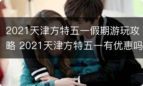 2021天津方特五一假期游玩攻略 2021天津方特五一有优惠吗