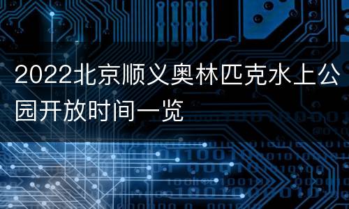 2022北京顺义奥林匹克水上公园开放时间一览