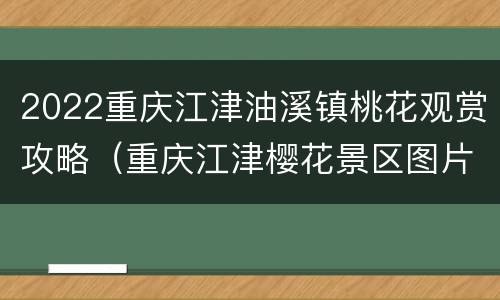 2022重庆江津油溪镇桃花观赏攻略（重庆江津樱花景区图片）