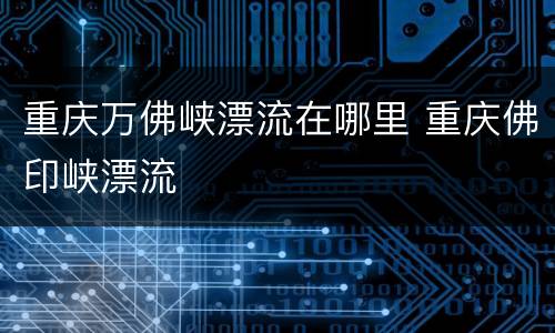 重庆万佛峡漂流在哪里 重庆佛印峡漂流