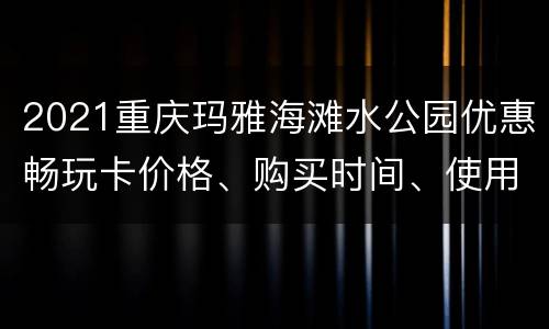2021重庆玛雅海滩水公园优惠畅玩卡价格、购买时间、使用攻略