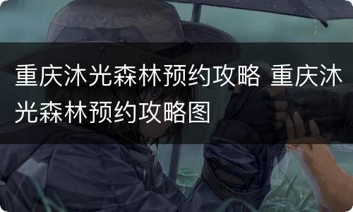 重庆沐光森林预约攻略 重庆沐光森林预约攻略图