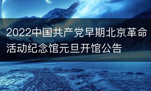 2022中国共产党早期北京革命活动纪念馆元旦开馆公告