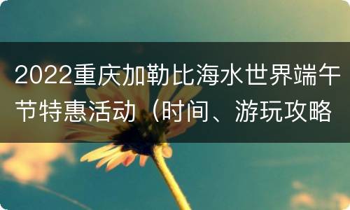 2022重庆加勒比海水世界端午节特惠活动（时间、游玩攻略）