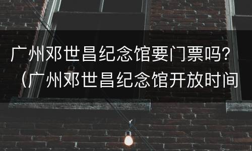 广州邓世昌纪念馆要门票吗？（广州邓世昌纪念馆开放时间）