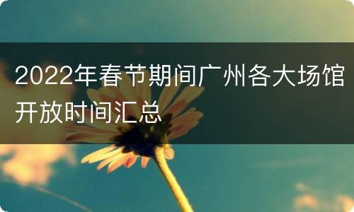 2022年春节期间广州各大场馆开放时间汇总