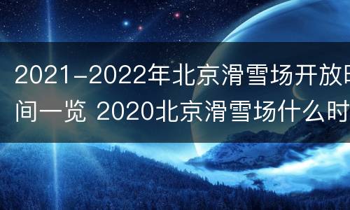 2021-2022年北京滑雪场开放时间一览 2020北京滑雪场什么时候开