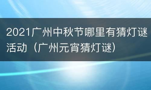 2021广州中秋节哪里有猜灯谜活动（广州元宵猜灯谜）