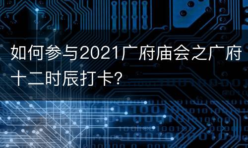 如何参与2021广府庙会之广府十二时辰打卡？
