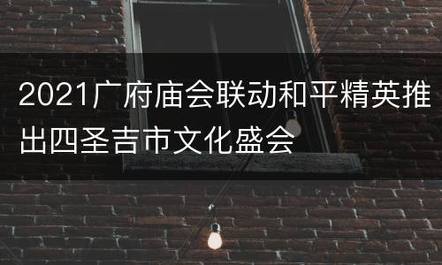 2021广府庙会联动和平精英推出四圣吉市文化盛会