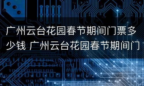 广州云台花园春节期间门票多少钱 广州云台花园春节期间门票多少钱啊
